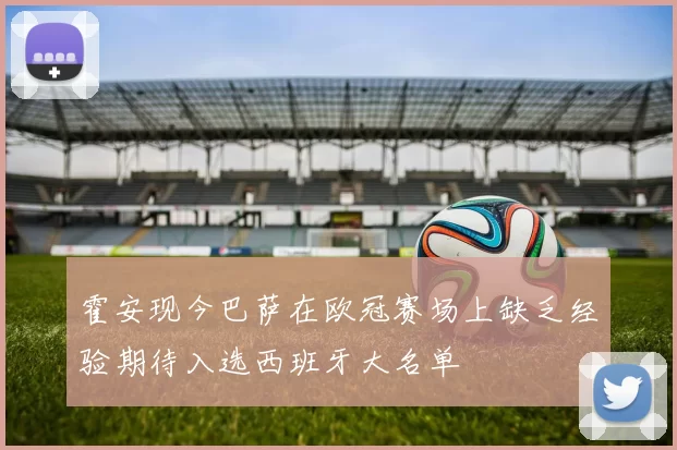 霍安现今巴萨在欧冠赛场上缺乏经验期待入选西班牙大名单