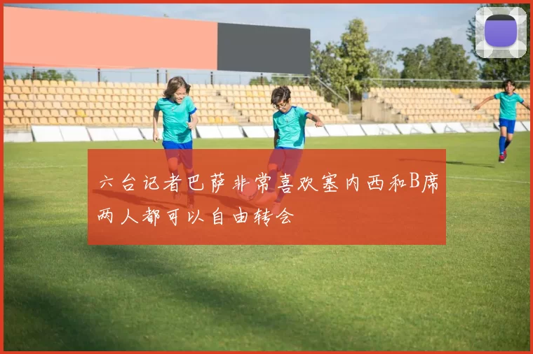 六台记者巴萨非常喜欢塞内西和B席两人都可以自由转会