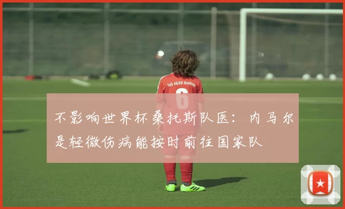 不影响世界杯桑托斯队医：内马尔是轻微伤病能按时前往国家队