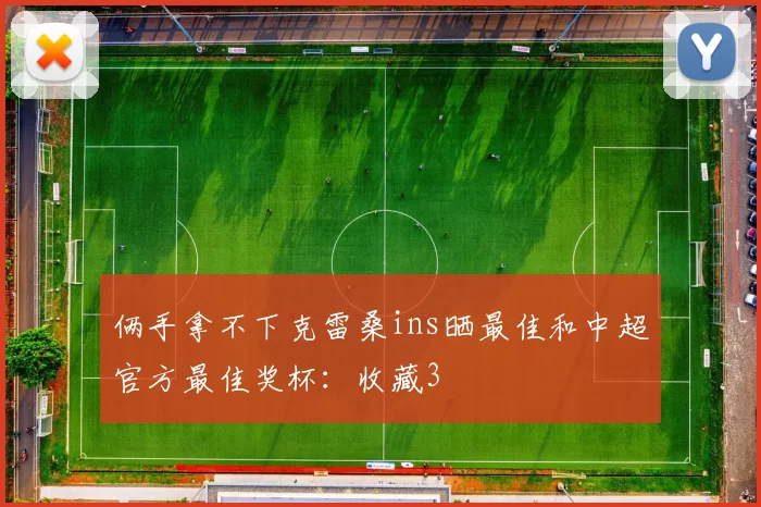 俩手拿不下克雷桑ins晒最佳和中超官方最佳奖杯：收藏3