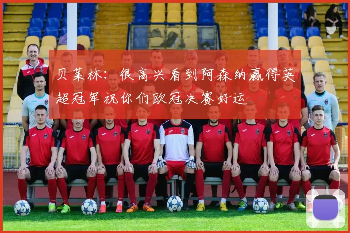 贝莱林：很高兴看到阿森纳赢得英超冠军祝你们欧冠决赛好运