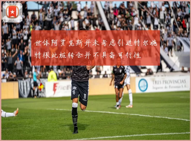 世体阿贾克斯并未考虑引进特尔施特根此桩转会并不具备可行性