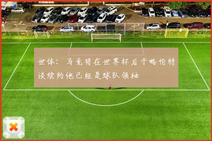 世体：马竞将在世界杯后于略伦特谈续约他已经是球队领袖