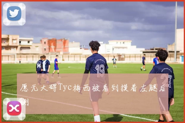 愿无大碍Tyc梅西被看到摸着左腿后侧