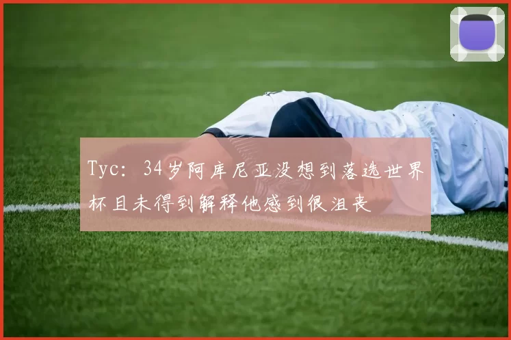 Tyc：34岁阿库尼亚没想到落选世界杯且未得到解释他感到很沮丧