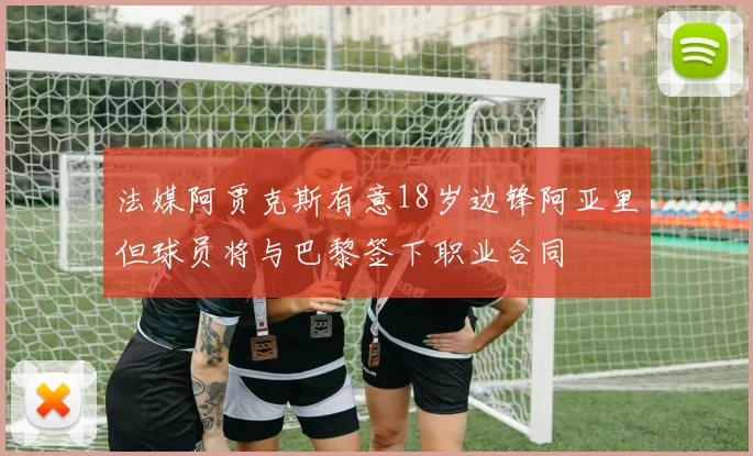 法媒阿贾克斯有意18岁边锋阿亚里但球员将与巴黎签下职业合同