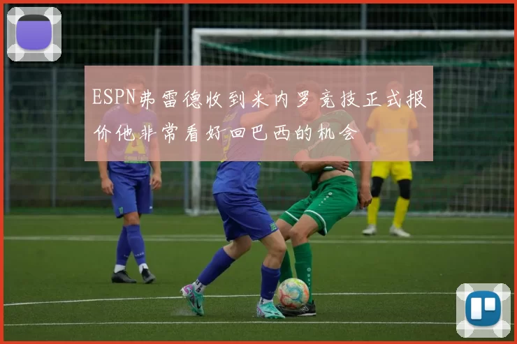 ESPN弗雷德收到米内罗竞技正式报价他非常看好回巴西的机会