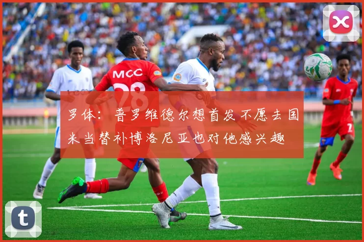 罗体：普罗维德尔想首发不愿去国米当替补博洛尼亚也对他感兴趣